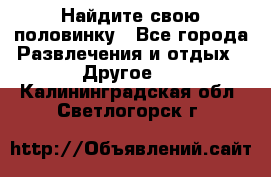 Найдите свою половинку - Все города Развлечения и отдых » Другое   . Калининградская обл.,Светлогорск г.